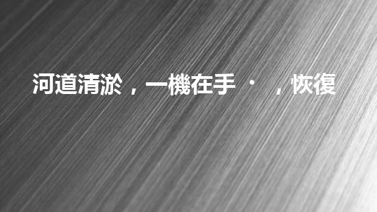 河道清淤，一機在手，恢復生機！